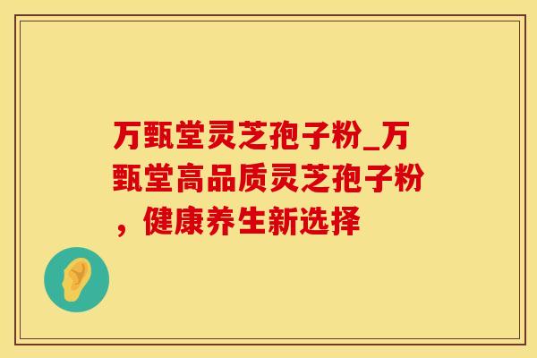 万甄堂灵芝孢子粉_万甄堂高品质灵芝孢子粉，健康养生新选择
