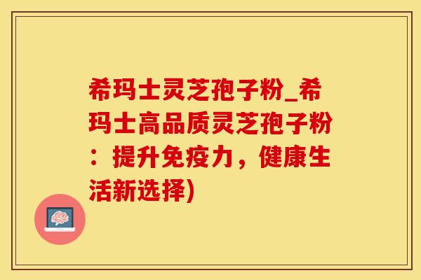 希玛士灵芝孢子粉_希玛士高品质灵芝孢子粉:提升免疫力,健康生活新选择) 希玛士灵芝孢子粉_希玛士高品质灵芝孢子粉:提升免疫力,健康生活新选择)