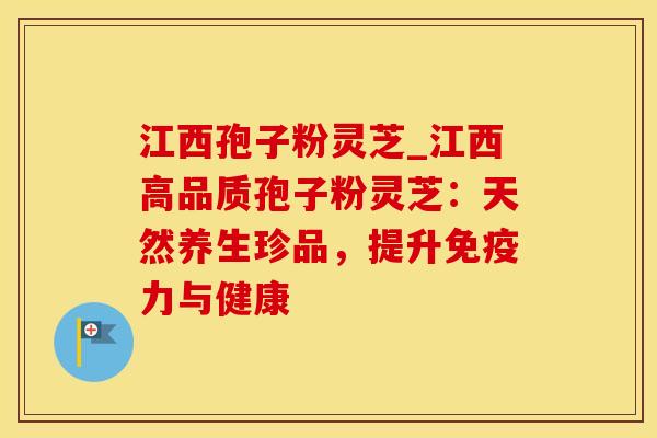 江西孢子粉灵芝_江西高品质孢子粉灵芝：天然养生珍品，提升免疫力与健康