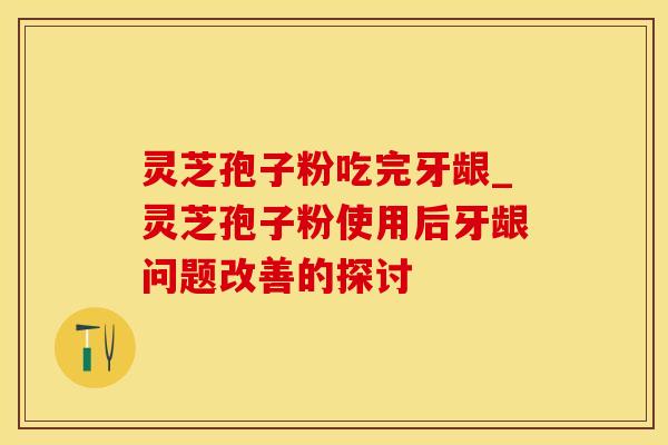 灵芝孢子粉吃完牙龈_灵芝孢子粉使用后牙龈问题改善的探讨