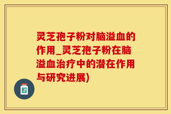 灵芝孢子粉对脑溢血的作用_灵芝孢子粉在脑溢血治疗中的潜在作用与研究进展)