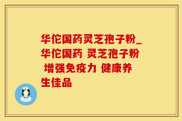 华佗国药灵芝孢子粉_华佗国药 灵芝孢子粉 增强免疫力 健康养生佳品