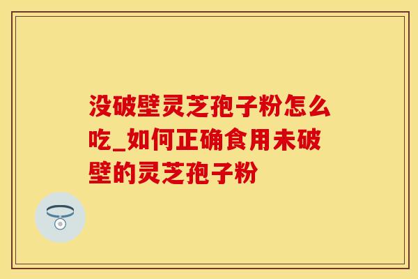 没破壁灵芝孢子粉怎么吃_如何正确食用未破壁的灵芝孢子粉