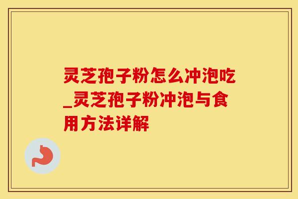 灵芝孢子粉怎么冲泡吃_灵芝孢子粉冲泡与食用方法详解