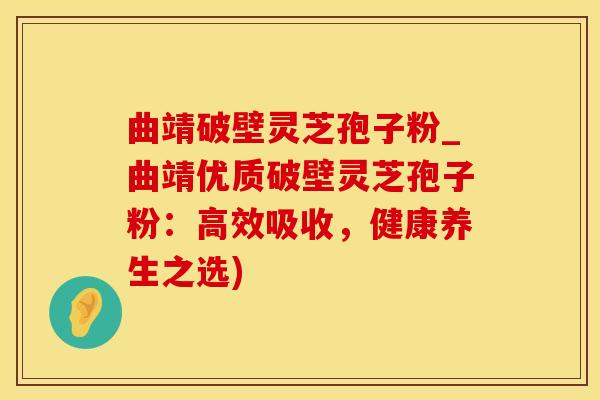 曲靖破壁灵芝孢子粉_曲靖优质破壁灵芝孢子粉：高效吸收，健康养生之选)