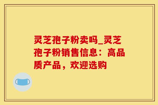 灵芝孢子粉卖吗_灵芝孢子粉销售信息：高品质产品，欢迎选购