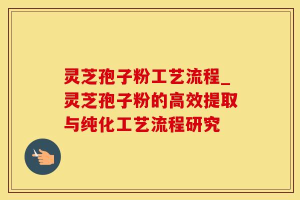 灵芝孢子粉工艺流程_灵芝孢子粉的高效提取与纯化工艺流程研究