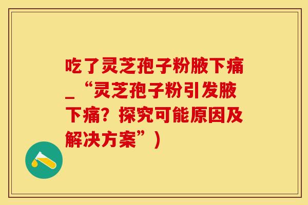 吃了灵芝孢子粉腋下痛_“灵芝孢子粉引发腋下痛？探究可能原因及解决方案”)