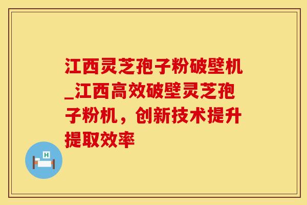 江西灵芝孢子粉破壁机_江西高效破壁灵芝孢子粉机，创新技术提升提取效率