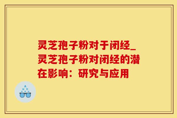 灵芝孢子粉对于闭经_灵芝孢子粉对闭经的潜在影响：研究与应用