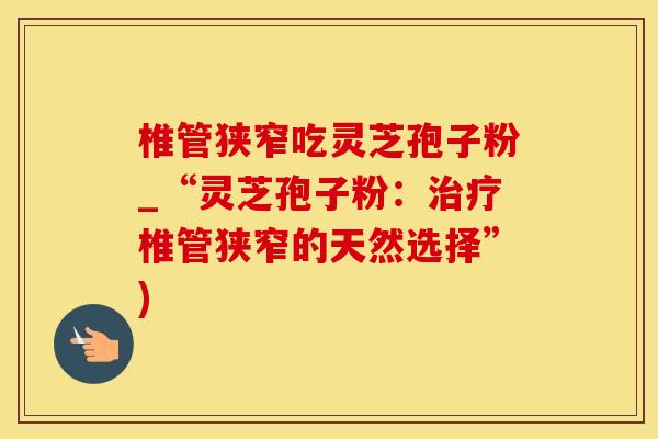 椎管狭窄吃灵芝孢子粉_“灵芝孢子粉：椎管狭窄的天然选择”)