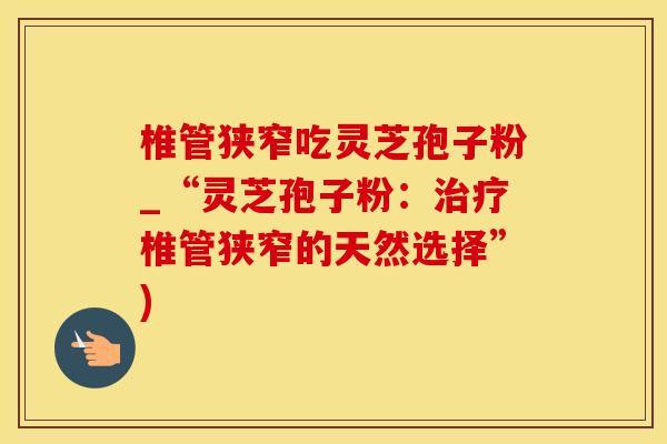 椎管狭窄吃灵芝孢子粉_“灵芝孢子粉：治疗椎管狭窄的天然选择”)