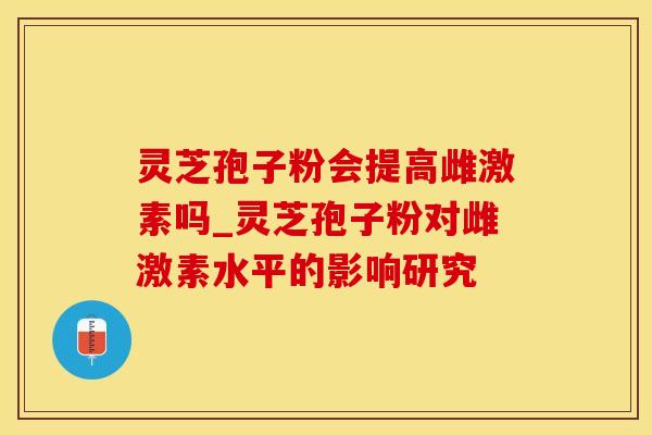 灵芝孢子粉会提高雌激素吗_灵芝孢子粉对雌激素水平的影响研究 灵芝孢子粉会提高雌激素吗_灵芝孢子粉对雌激素水平的影响研究