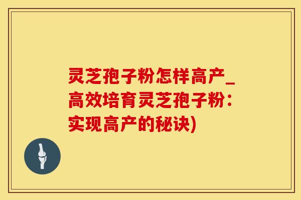 灵芝孢子粉怎样高产_高效培育灵芝孢子粉:实现高产的秘诀) 灵芝孢子粉怎样高产_高效培育灵芝孢子粉:实现高产的秘诀)