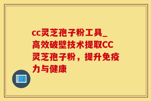 cc灵芝孢子粉工具_高效破壁技术提取CC灵芝孢子粉，提升免疫力与健康
