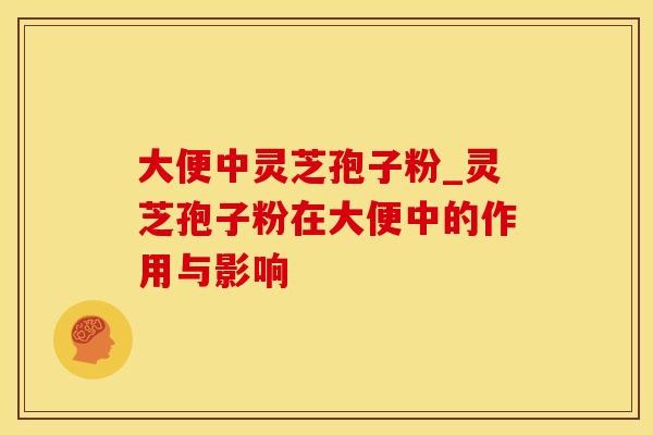 大便中灵芝孢子粉_灵芝孢子粉在大便中的作用与影响