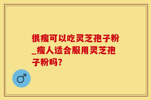 很瘦可以吃灵芝孢子粉_瘦人适合服用灵芝孢子粉吗? 很瘦可以吃灵芝孢子粉_瘦人适合服用灵芝孢子粉吗?