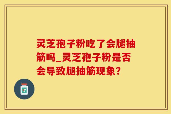 灵芝孢子粉吃了会腿抽筋吗_灵芝孢子粉是否会导致腿抽筋现象？