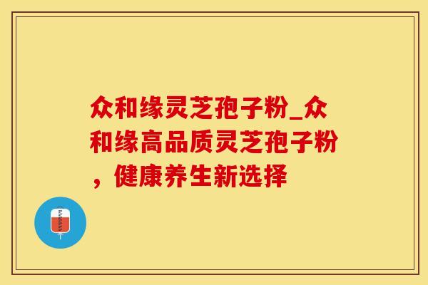 众和缘灵芝孢子粉_众和缘高品质灵芝孢子粉，健康养生新选择