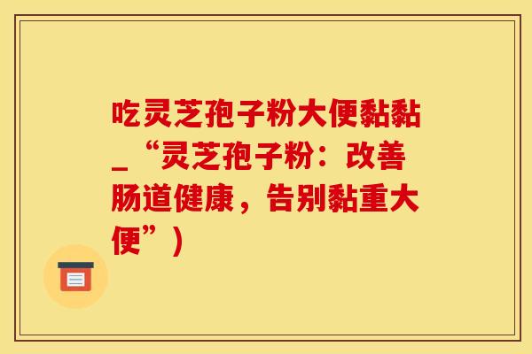 吃灵芝孢子粉大便黏黏_“灵芝孢子粉:改善肠道健康,告别黏重大便”) 吃灵芝孢子粉大便黏黏_“灵芝孢子粉:改善肠道健康,告别黏重大便”)