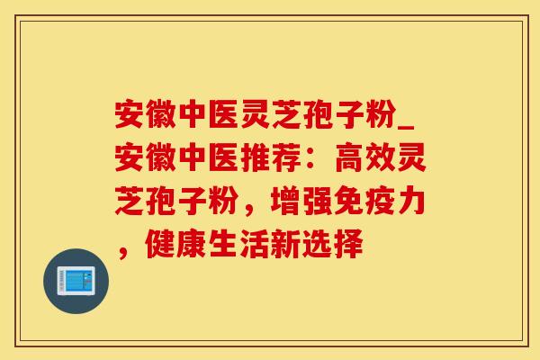 安徽中医灵芝孢子粉_安徽中医推荐：高效灵芝孢子粉，增强免疫力，健康生活新选择