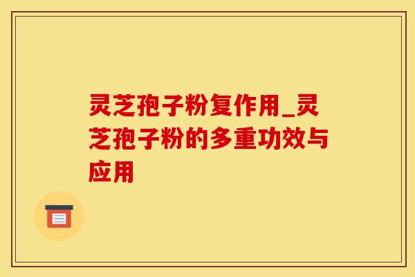 灵芝孢子粉复作用_灵芝孢子粉的多重功效与应用