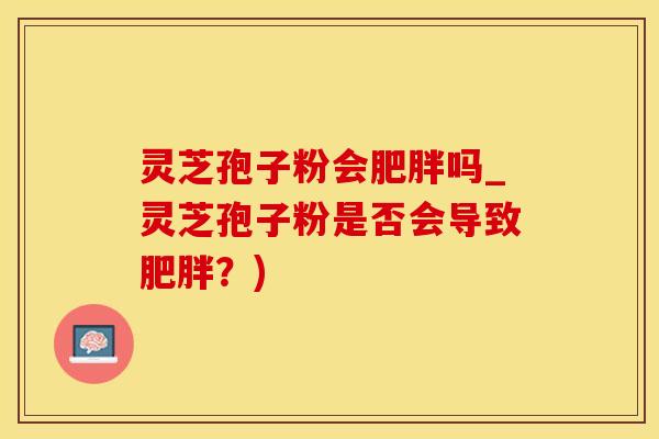 灵芝孢子粉会肥胖吗_灵芝孢子粉是否会导致肥胖？)