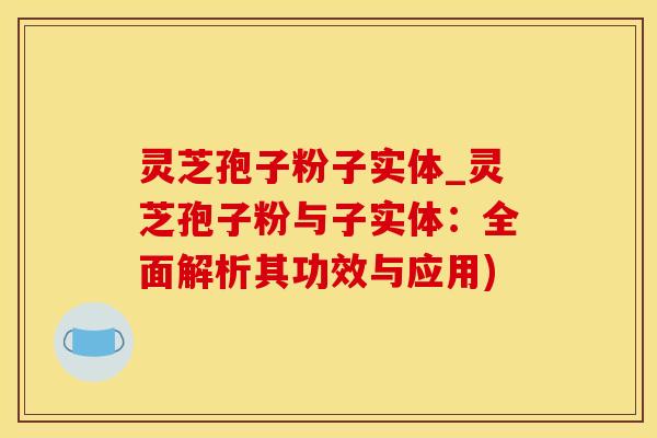 灵芝孢子粉子实体_灵芝孢子粉与子实体：全面解析其功效与应用)