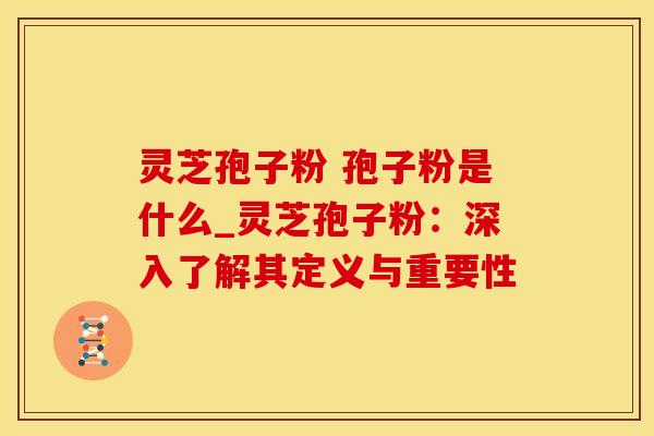 灵芝孢子粉 孢子粉是什么_灵芝孢子粉：深入了解其定义与重要性