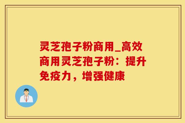 灵芝孢子粉商用_高效商用灵芝孢子粉：提升免疫力，增强健康