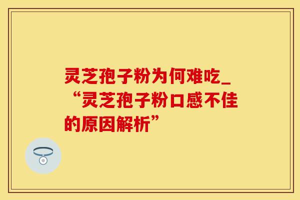 灵芝孢子粉为何难吃_“灵芝孢子粉口感不佳的原因解析”