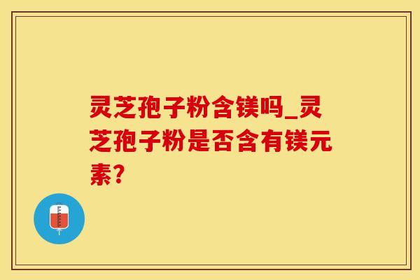 灵芝孢子粉含镁吗_灵芝孢子粉是否含有镁元素？