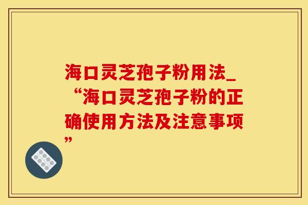 海口灵芝孢子粉用法_“海口灵芝孢子粉的正确使用方法及注意事项”