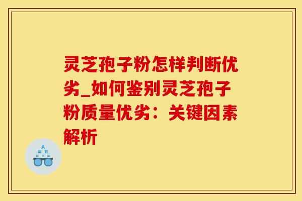 灵芝孢子粉怎样判断优劣_如何鉴别灵芝孢子粉质量优劣：关键因素解析