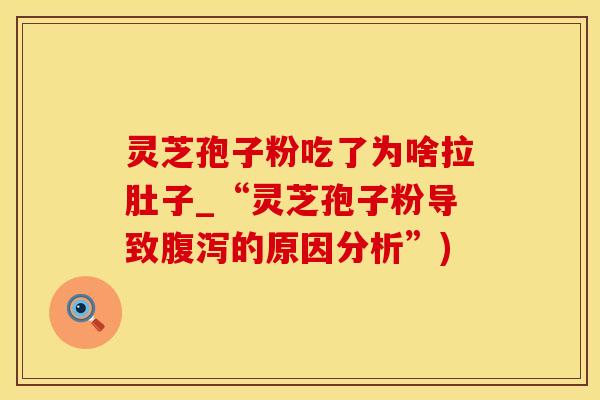 灵芝孢子粉吃了为啥拉肚子_“灵芝孢子粉导致腹泻的原因分析”)