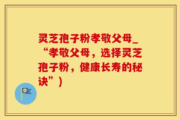 灵芝孢子粉孝敬父母_“孝敬父母，选择灵芝孢子粉，健康长寿的秘诀”)