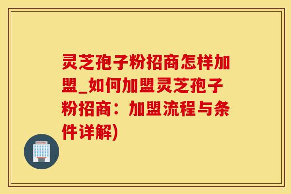 灵芝孢子粉招商怎样加盟_如何加盟灵芝孢子粉招商：加盟流程与条件详解)