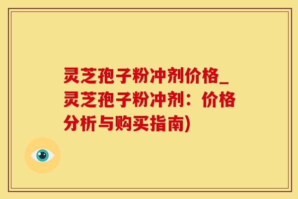 灵芝孢子粉冲剂价格_灵芝孢子粉冲剂：价格分析与购买指南)