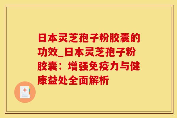 日本灵芝孢子粉胶囊的功效_日本灵芝孢子粉胶囊：增强免疫力与健康益处全面解析