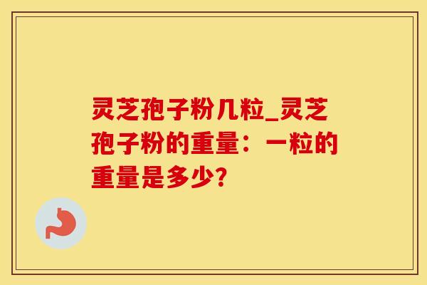 灵芝孢子粉几粒_灵芝孢子粉的重量：一粒的重量是多少？