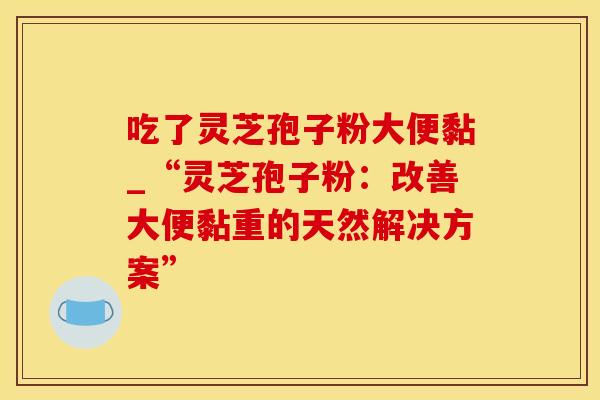 吃了灵芝孢子粉大便黏_“灵芝孢子粉：改善大便黏重的天然解决方案”