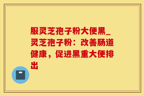 服灵芝孢子粉大便黑_灵芝孢子粉：改善肠道健康，促进黑重大便排出