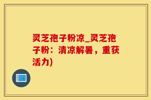 灵芝孢子粉凉_灵芝孢子粉：清凉解暑，重获活力)