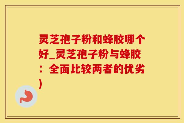 灵芝孢子粉和蜂胶哪个好_灵芝孢子粉与蜂胶：全面比较两者的优劣)