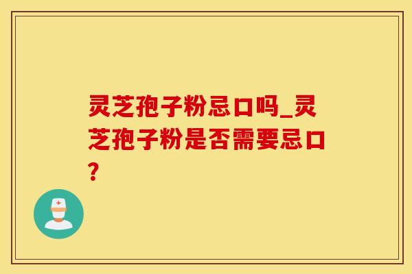 灵芝孢子粉忌口吗_灵芝孢子粉是否需要忌口？