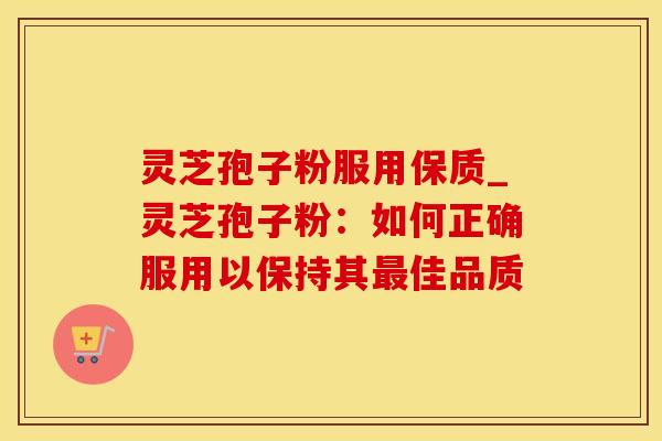 灵芝孢子粉服用保质_灵芝孢子粉：如何正确服用以保持其最佳品质