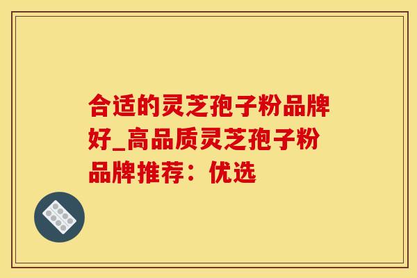 合适的灵芝孢子粉品牌好_高品质灵芝孢子粉品牌推荐：优选