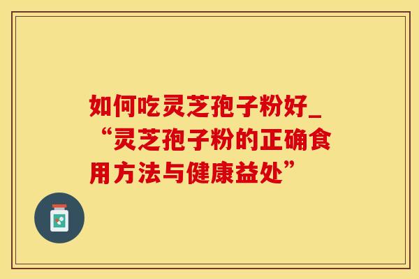 如何吃灵芝孢子粉好_“灵芝孢子粉的正确食用方法与健康益处”