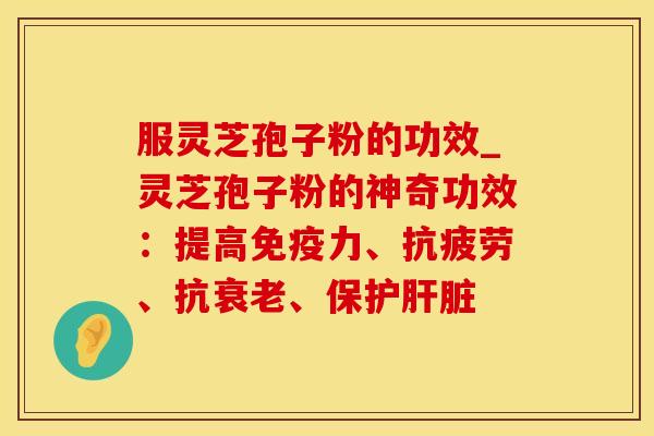 服灵芝孢子粉的功效_灵芝孢子粉的神奇功效：提高免疫力、、抗、保护