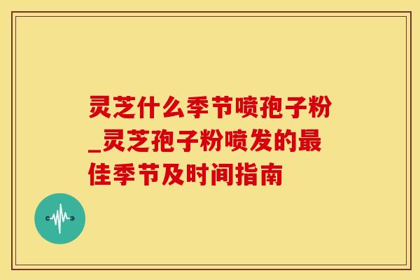 灵芝什么季节喷孢子粉_灵芝孢子粉喷发的最佳季节及时间指南